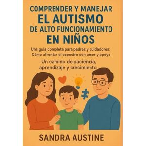 Austine, Sandra COMPRENDER Y MANEJAR EL AUTISMO DE ALTO FUNCIONAMIENTO EN NIÑOS:: Una guía completa para padres y cuidadores: Cómo afrontar el espectro con amor y apoyo. Un camino de paciencia, aprendizaje y crecimie Austine, Sandra COMPRENDER Y MANEJAR EL AUTISMO DE ALTO FUNCIONAMIENTO EN NIÑOS:: Una guía completa para padres y cuidadores: Cómo afrontar el espectro con amor y apoyo. Un camino de paciencia, aprendizaje y crecimie