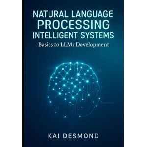 Desmond, Kai Natural Language Processing Intelligent Systems: Basics to LLMs Development Desmond, Kai Natural Language Processing Intelligent Systems: Basics to LLMs Development