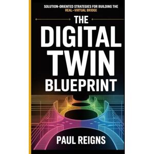 Reigns, Paul The Digital Twin Blueprint: Solution-Oriented Strategies for Building the Real–Virtual Bridge Paul Reigns (Logic Flow Series) Reigns, Paul The Digital Twin Blueprint: Solution-Oriented Strategies for Building the Real–Virtual Bridge Paul Reigns (Logic Flow Series)
