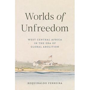 Ferreira, Roquinaldo Worlds of Unfreedom: West Central Africa in the Era of Global Abolition Ferreira, Roquinaldo Worlds of Unfreedom: West Central Africa in the Era of Global Abolition