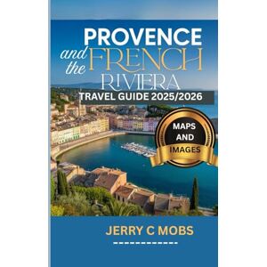 Mobs, Jerry C PROVENCE & THE FRENCH RIVIERA TRAVEL GUIDE 2025/2026 (Full Color): A Comprehensive Roadmap to Discover the Heart of Mediterranean France, Essential ... Must-See Destinations for First-Time Visitors Mobs, Jerry C PROVENCE & THE FRENCH RIVIERA TRAVEL GUIDE 2025/2026 (Full Color): A Comprehensive Roadmap to Discover the Heart of Mediterranean France, Essential ... Must-See Destinations for First-Time Visitors