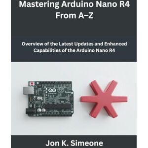 Simeone, Jon K. Mastering Arduino Nano R4 From A–Z: Overview of the Latest Updates and Enhanced Capabilities of the Arduino Nano R4 (Programming and Engineering) Simeone, Jon K. Mastering Arduino Nano R4 From A–Z: Overview of the Latest Updates and Enhanced Capabilities of the Arduino Nano R4 (Programming and Engineering)