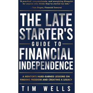 Wells, Tim The Late Starter's Guide to Financial Independence: A Mentor's Hard-Earned Lessons on Finding Freedom and Creating a Legacy Wells, Tim The Late Starter's Guide to Financial Independence: A Mentor's Hard-Earned Lessons on Finding Freedom and Creating a Legacy