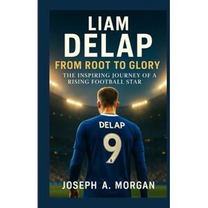 A. Morgan, Joseph Liam Delap: From Root To Glory: The Inspiring Journey Of A Rising Football Star A. Morgan, Joseph Liam Delap: From Root To Glory: The Inspiring Journey Of A Rising Football Star