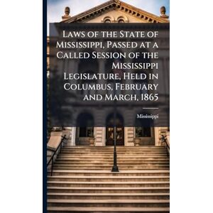 Mississippi Laws of the State of , Passed at a Called Session of the Legislature, Held in Columbus, February and March, 1865 Mississippi Laws of the State of , Passed at a Called Session of the Legislature, Held in Columbus, February and March, 1865