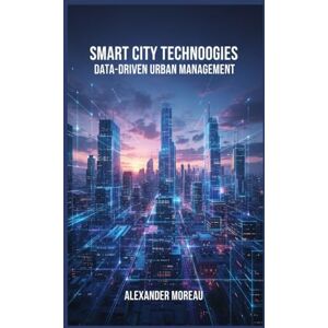 Moreau, Alexander Smart City Technologies: Data-Driven Urban Management Moreau, Alexander Smart City Technologies: Data-Driven Urban Management