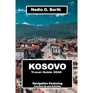 O. Barth, Nadia Kosovo Travel Guide 2026: Navigation Featuring Practical tip and Activities O. Barth, Nadia Kosovo Travel Guide 2026: Navigation Featuring Practical tip and Activities