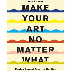 Pickens, Beth Make Your Art No Matter What: Moving Beyond Creative Hurdles Pickens, Beth Make Your Art No Matter What: Moving Beyond Creative Hurdles
