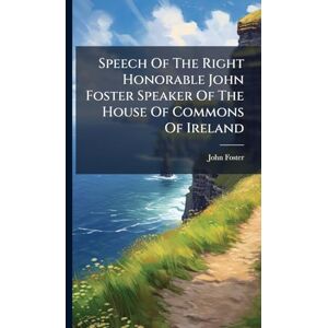 Foster, John Speech Of The Right Honorable John Foster Speaker Of The House Of Commons Of Ireland Foster, John Speech Of The Right Honorable John Foster Speaker Of The House Of Commons Of Ireland