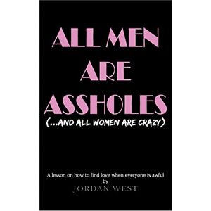 West, Jordan All Men Are Assholes (And All Women Are Crazy): A lesson on how to find love when everyone is awful West, Jordan All Men Are Assholes (And All Women Are Crazy): A lesson on how to find love when everyone is awful