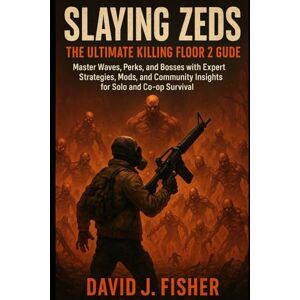 Fisher, David J. Slaying Zeds: The Ultimate Killing Floor 2 Guide: Master Waves, Perks, and Bosses with Expert Strategies, Mods, and Community Insights for Solo and Co-op Survival Fisher, David J. Slaying Zeds: The Ultimate Killing Floor 2 Guide: Master Waves, Perks, and Bosses with Expert Strategies, Mods, and Community Insights for Solo and Co-op Survival