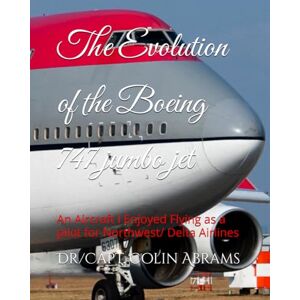 Abrams, Dr/Capt. Colin The Evolution of the Boeing 747 jumbo jet: An Aircraft I Enjoyed Flying as a pilot for Northwest/ Delta Airlines Abrams, Dr/Capt. Colin The Evolution of the Boeing 747 jumbo jet: An Aircraft I Enjoyed Flying as a pilot for Northwest/ Delta Airlines