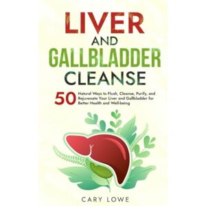Lowe, Cary Liver and Gallbladder Cleanse: 50 Natural Ways to Flush, Cleanse, Purify, and Rejuvenate Your Liver and Gallbladder for Better Health and Well-being Lowe, Cary Liver and Gallbladder Cleanse: 50 Natural Ways to Flush, Cleanse, Purify, and Rejuvenate Your Liver and Gallbladder for Better Health and Well-being