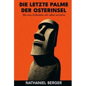 Berger, Nathaniel Die letzte Palme der Osterinsel: Wie eine Zivilisation sich selbst zerstörte: Ein archäologischer Thriller über ökologischen Kollaps, verschwundene Hochkulturen und das Rätsel von Rapa Nui Berger, Nathaniel Die letzte Palme der Osterinsel: Wie eine Zivilisation sich selbst zerstörte: Ein archäologischer Thriller über ökologischen Kollaps, verschwundene Hochkulturen und das Rätsel von Rapa Nui