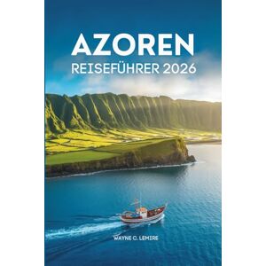 Lemire, Wayne C. AZOREN REISEFÜHRER 2026: Erkunden Sie mit Leichtigkeit die verborgenen Inseln Portugals Lemire, Wayne C. AZOREN REISEFÜHRER 2026: Erkunden Sie mit Leichtigkeit die verborgenen Inseln Portugals
