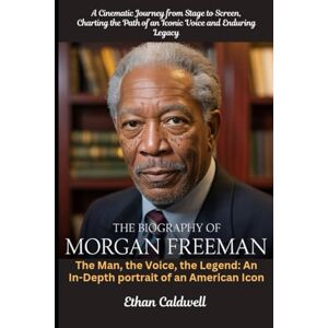 Caldwell, Ethan The Biography of Morgan Freeman: A Cinematic Journey from Stage to Screen, Charting the Path of an Iconic Voice and Enduring Legacy: The Man, the ... An In-Depth portrait of an American Icon Caldwell, Ethan The Biography of Morgan Freeman: A Cinematic Journey from Stage to Screen, Charting the Path of an Iconic Voice and Enduring Legacy: The Man, the ... An In-Depth portrait of an American Icon