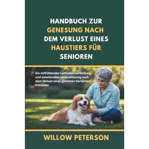 Peterson, Willow Handbuch zur Genesung nach dem Verlust eines Haustiers für Senioren: Ein mitfühlender Leitfaden zur Heilung und emotionalen Unterstützung nach dem Verlust eines geliebten tierischen Freundes Peterson, Willow Handbuch zur Genesung nach dem Verlust eines Haustiers für Senioren: Ein mitfühlender Leitfaden zur Heilung und emotionalen Unterstützung nach dem Verlust eines geliebten tierischen Freundes