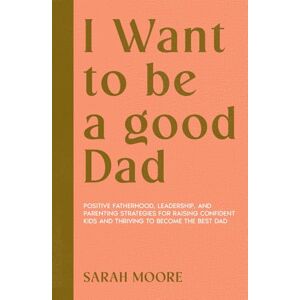 MOORE, SARAH I want to be a Good dad: Positive Fatherhood, Leadership, and Parenting Strategies for Raising Confident Kids and Thriving to become the best dad (Be the best Parents) MOORE, SARAH I want to be a Good dad: Positive Fatherhood, Leadership, and Parenting Strategies for Raising Confident Kids and Thriving to become the best dad (Be the best Parents)