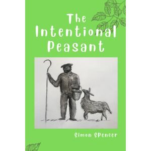 Spencer, Simon The Intentional Peasant: A lifetime’s attempt at producing one’s own food and being self sufficient (Colour Version) Spencer, Simon The Intentional Peasant: A lifetime’s attempt at producing one’s own food and being self sufficient (Colour Version)