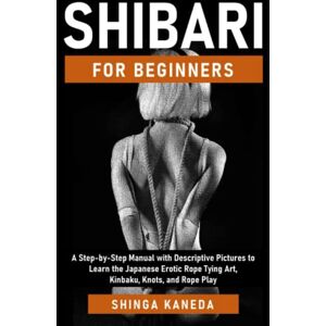 Kaneda, Shinga Shibari for Beginners: A Step-by-Step Manual with Descriptive Pictures to Learn the Japanese Erotic Rope Tying Art, Kinbaku, Knots, and Rope Play Kaneda, Shinga Shibari for Beginners: A Step-by-Step Manual with Descriptive Pictures to Learn the Japanese Erotic Rope Tying Art, Kinbaku, Knots, and Rope Play