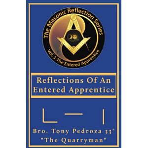 Pedroza 33°, Bro. Tony Reflections Of An Entered Apprentice: EA Volume 1: From: The Masonic Reflection Series Pedroza 33°, Bro. Tony Reflections Of An Entered Apprentice: EA Volume 1: From: The Masonic Reflection Series