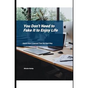Kenley, Winston You Don’t Need to Fake It to Enjoy Life: Here’s How I Learned That the Hard Way Kenley, Winston You Don’t Need to Fake It to Enjoy Life: Here’s How I Learned That the Hard Way