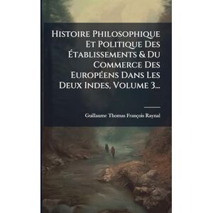 Histoire Philosophique Et Politique Des Établissements & Du Commerce Des EuropÃ(c)ens Dans Les Deux Indes, Volume 3... Histoire Philosophique Et Politique Des Établissements & Du Commerce Des EuropÃ(c)ens Dans Les Deux Indes, Volume 3...