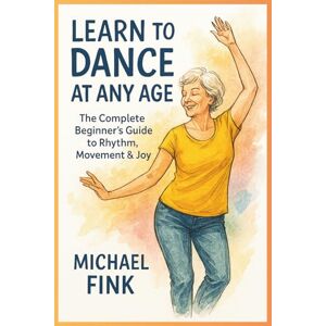 Fink, Michael Learn to Dance at Any Age: The Complete Beginner’s Guide to Rhythm, Movement & Joy Fink, Michael Learn to Dance at Any Age: The Complete Beginner’s Guide to Rhythm, Movement & Joy