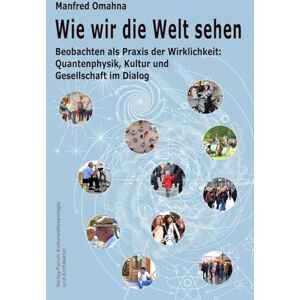 Omahna, Manfred Wie wir die Welt sehen: Beobachten als Praxis der Wirklichkeit: Quantenphysik, Kultur und Gesellschaft im Dialog Omahna, Manfred Wie wir die Welt sehen: Beobachten als Praxis der Wirklichkeit: Quantenphysik, Kultur und Gesellschaft im Dialog