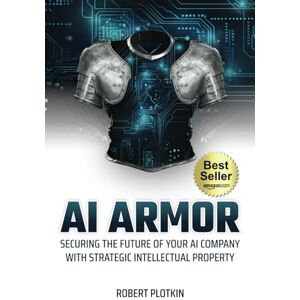 Plotkin, Robert AI Armor: Securing the Future of Your AI Company With Strategic Intellectual Property Plotkin, Robert AI Armor: Securing the Future of Your AI Company With Strategic Intellectual Property