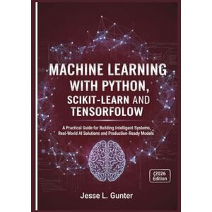 L. Gunter, Jesse MACHINE LEARNING WITH PYTHON, SCIKIT-LEARN AND TENSORFLOW: A Practical Guide for Building Intelligent Systems, Real-World AI Solutions and ... Edition): 8 (The Intelligent System Series) L. Gunter, Jesse MACHINE LEARNING WITH PYTHON, SCIKIT-LEARN AND TENSORFLOW: A Practical Guide for Building Intelligent Systems, Real-World AI Solutions and ... Edition): 8 (The Intelligent System Series)