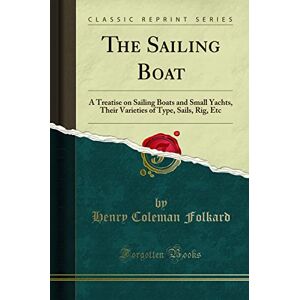 Folkard, Henry Coleman The Sailing Boat (Classic Reprint): A Treatise on Sailing Boats and Small Yachts, Their Varieties of Type, Sails, Rig, Etc: A Treatise on Sailing ... of Type, Sails, Rig, Etc (Classic Reprint) Folkard, Henry Coleman The Sailing Boat (Classic Reprint): A Treatise on Sailing Boats and Small Yachts, Their Varieties of Type, Sails, Rig, Etc: A Treatise on Sailing ... of Type, Sails, Rig, Etc (Classic Reprint)