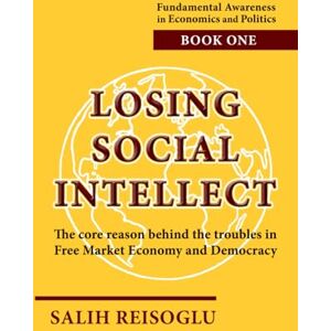 Reisoglu, Salih Losing Social Intellect: The core reason behind the troubles in Free Market Economy and Democracy (Fundamental Awareness in Economics and Politics) Reisoglu, Salih Losing Social Intellect: The core reason behind the troubles in Free Market Economy and Democracy (Fundamental Awareness in Economics and Politics)