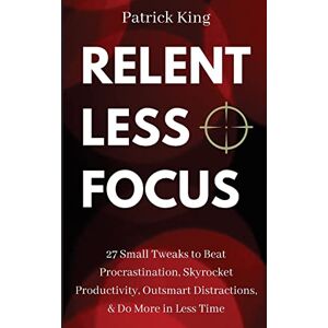 King, Patrick Relentless Focus: 27 Small Tweaks to Beat Procrastination, Skyrocket Productivity, Outsmart Distractions, Do More in Less Time: 9 (Clear Thinking and Fast Action) King, Patrick Relentless Focus: 27 Small Tweaks to Beat Procrastination, Skyrocket Productivity, Outsmart Distractions, Do More in Less Time: 9 (Clear Thinking and Fast Action)