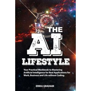 GRAHAM, ERIKA The AI Lifestyle for Beginners: Your Practical Workbook to Mastering Artificial Intelligence for Real Applications for Work, Business and Life without Coding. GRAHAM, ERIKA The AI Lifestyle for Beginners: Your Practical Workbook to Mastering Artificial Intelligence for Real Applications for Work, Business and Life without Coding.