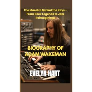 HART, EVELYN BIOGRAPHY of ADAM WAKEMAN: The Maestro Behind the Keys – From Rock Legends to Jazz Reimaginings HART, EVELYN BIOGRAPHY of ADAM WAKEMAN: The Maestro Behind the Keys – From Rock Legends to Jazz Reimaginings