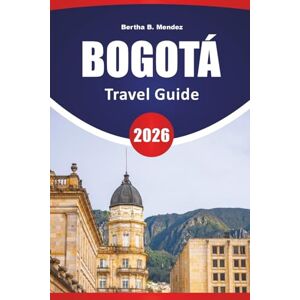 Mendez, Bertha B. BOGOTÁ TRAVEL GUIDE 2026: Historic Districts, Mountain Views, Street Art, Local Markets, and Travel Advice for Visiting Colombia’s Capital City Mendez, Bertha B. BOGOTÁ TRAVEL GUIDE 2026: Historic Districts, Mountain Views, Street Art, Local Markets, and Travel Advice for Visiting Colombia’s Capital City