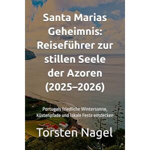 Nagel, Torsten Santa Marias Geheimnis: Reiseführer zur stillen Seele der Azoren (2025–2026): Portugals friedliche Wintersonne, Küstenpfade und lokale Feste entdecken Nagel, Torsten Santa Marias Geheimnis: Reiseführer zur stillen Seele der Azoren (2025–2026): Portugals friedliche Wintersonne, Küstenpfade und lokale Feste entdecken