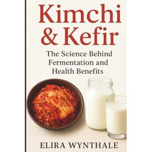 Wynthale, Elira Kimchi & Kefir: The Science Behind Fermentation and Health Benefits (Health Related) Wynthale, Elira Kimchi & Kefir: The Science Behind Fermentation and Health Benefits (Health Related)