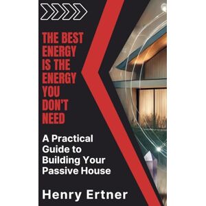 Ertner, Henry A Practical Guide to Building Your Passive House: The Best Energy is the Energy You Don't Need Ertner, Henry A Practical Guide to Building Your Passive House: The Best Energy is the Energy You Don't Need