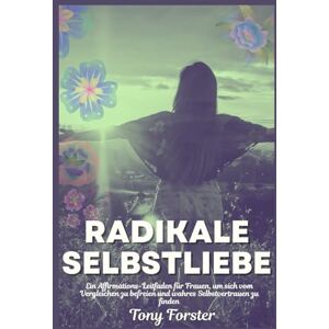 Forster, Tony RADIKALE SELBSTLIEBE: Ein Affirmations-Leitfaden für Frauen, um sich vom Vergleichen zu befreien und wahres Selbstvertrauen zu finden Forster, Tony RADIKALE SELBSTLIEBE: Ein Affirmations-Leitfaden für Frauen, um sich vom Vergleichen zu befreien und wahres Selbstvertrauen zu finden