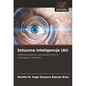 Gnayoro Épouse Brou, Marthe M. Ange Sztuczna inteligencja (AI): Obietnice, wyzwania i poszukiwanie sensu w zmieniającym się świecie: Obietnice, wyzwania i poszukiwanie sensu w zmieniaj¿cym si¿ ¿wiecie Gnayoro Épouse Brou, Marthe M. Ange Sztuczna inteligencja (AI): Obietnice, wyzwania i poszukiwanie sensu w zmieniającym się świecie: Obietnice, wyzwania i poszukiwanie sensu w zmieniaj¿cym si¿ ¿wiecie