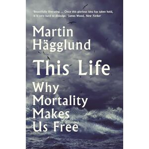 Hägglund, Martin This Life: Why Mortality Makes Us Free Hägglund, Martin This Life: Why Mortality Makes Us Free