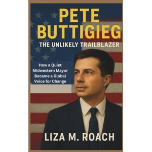 M. Roach, Liza Pete Buttigieg: The Unlikely Trailblazer: How a Quiet Midwestern Mayor Became a Global Voice for Change M. Roach, Liza Pete Buttigieg: The Unlikely Trailblazer: How a Quiet Midwestern Mayor Became a Global Voice for Change