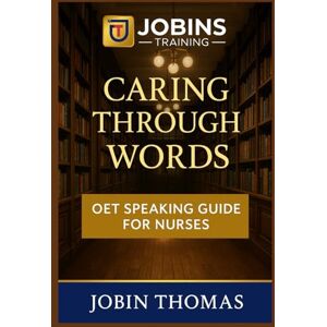 Thomas, Jobin Caring Through Words: OET Speaking Guide for Nurses: Practical Role Plays, Patient Advice, and Authentic Sample Responses Thomas, Jobin Caring Through Words: OET Speaking Guide for Nurses: Practical Role Plays, Patient Advice, and Authentic Sample Responses