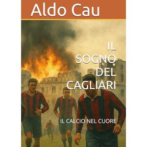 Cau, Aldo IL SOGNO DEL CAGLIARI: IL CALCIO NEL CUORE Cau, Aldo IL SOGNO DEL CAGLIARI: IL CALCIO NEL CUORE
