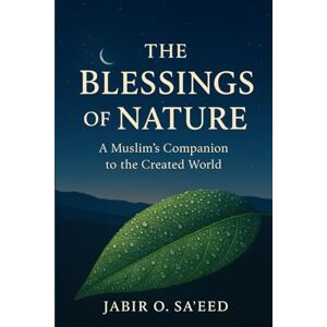 O. Sa'eed, Jabir THE BLESSINGS OF NATURE: A Muslim's Companion to the Created World O. Sa'eed, Jabir THE BLESSINGS OF NATURE: A Muslim's Companion to the Created World