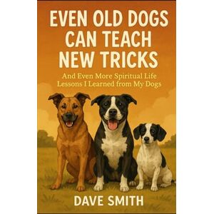 Smith, Dave Even Old Dogs Can Teach New Tricks: And Even More Spiritual Life Lessons I Learned from My Dogs Smith, Dave Even Old Dogs Can Teach New Tricks: And Even More Spiritual Life Lessons I Learned from My Dogs