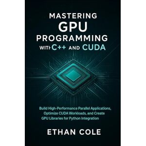 Cole, Ethan Mastering GPU Programming with C++ and CUDA: Build High-Performance Parallel Applications, Optimize CUDA Workloads, and Create GPU Libraries for Python Integration Cole, Ethan Mastering GPU Programming with C++ and CUDA: Build High-Performance Parallel Applications, Optimize CUDA Workloads, and Create GPU Libraries for Python Integration