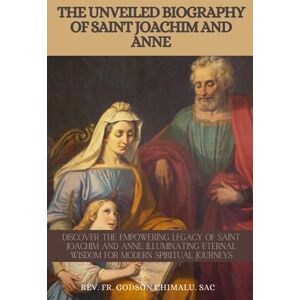 CHIMALU SAC, REV FR. GODSON THE UNVEILED BIOGRAPHY OF SAINT JOACHIM AND ANNE: DISCOVER THE EMPOWERING LEGACY OF SAINT JOACHIM AND ANNE, ILLUMINATING ETERNAL WISDOM FOR MODERN SPIRITUAL JOURNEYS CHIMALU SAC, REV FR. GODSON THE UNVEILED BIOGRAPHY OF SAINT JOACHIM AND ANNE: DISCOVER THE EMPOWERING LEGACY OF SAINT JOACHIM AND ANNE, ILLUMINATING ETERNAL WISDOM FOR MODERN SPIRITUAL JOURNEYS